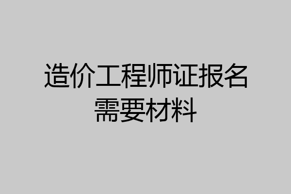 造价工程师证报名需要材料
