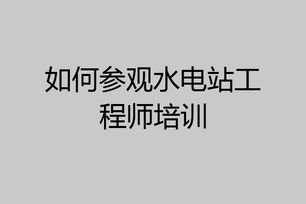 如何参观水电站工程师培训