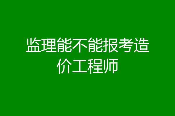 监理能不能报考造价工程师
