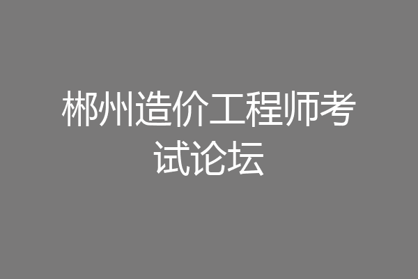 郴州造价工程师考试论坛