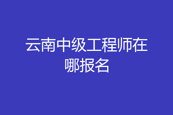 云南中级工程师在哪报名