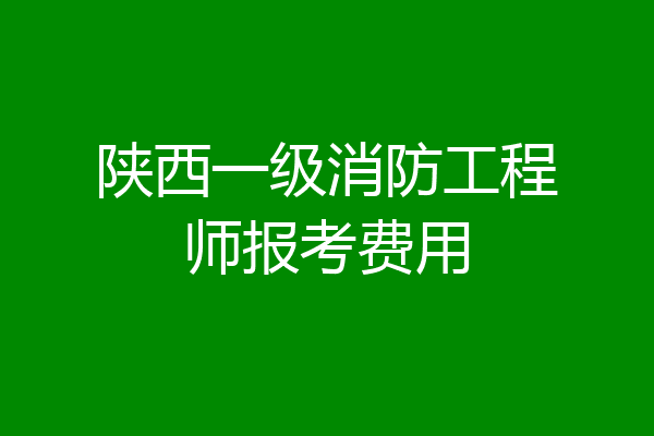 陕西一级消防工程师报考费用