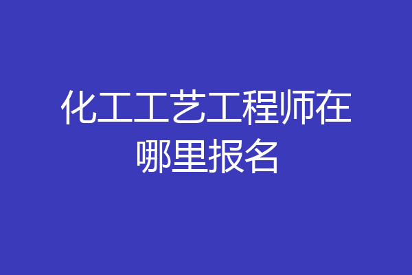 化工工艺工程师在哪里报名