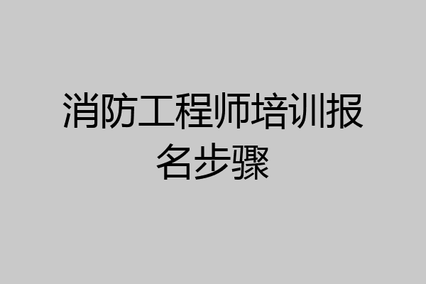 消防工程师培训报名步骤