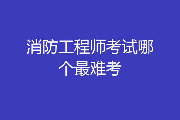 消防工程师考试哪个最难考