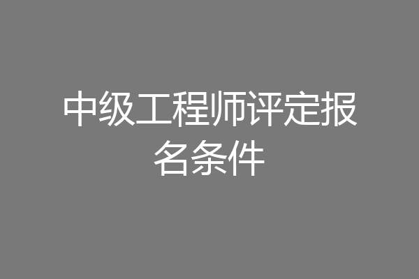 中级工程师评定报名条件