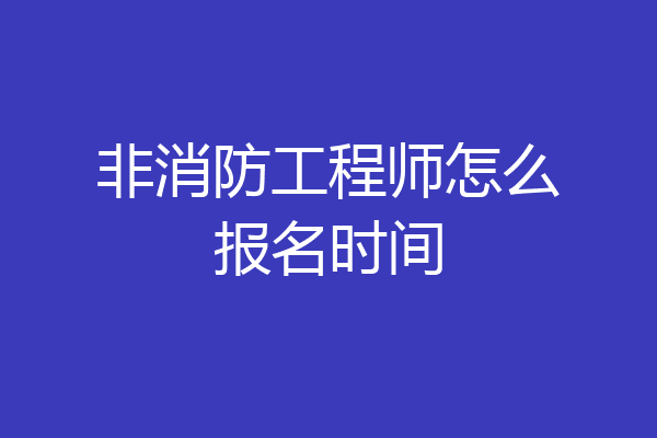 非消防工程师怎么报名时间