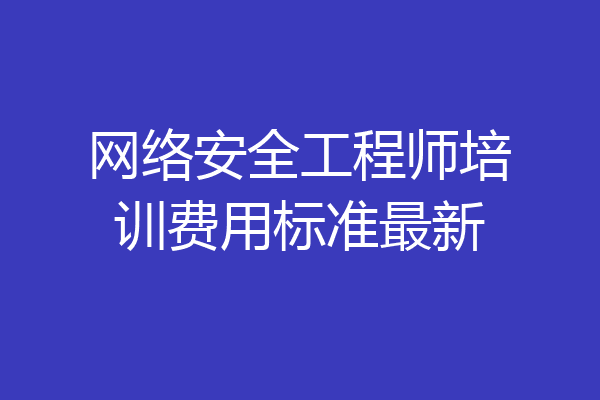 网络安全工程师培训费用标准最新