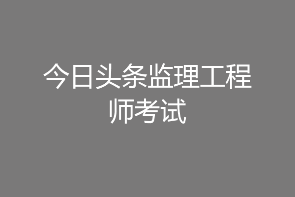 今日头条监理工程师考试