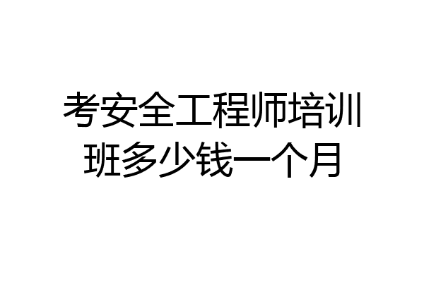 考安全工程师培训班多少钱一个月