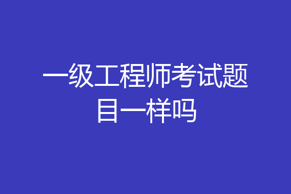 一级工程师考试题目一样吗