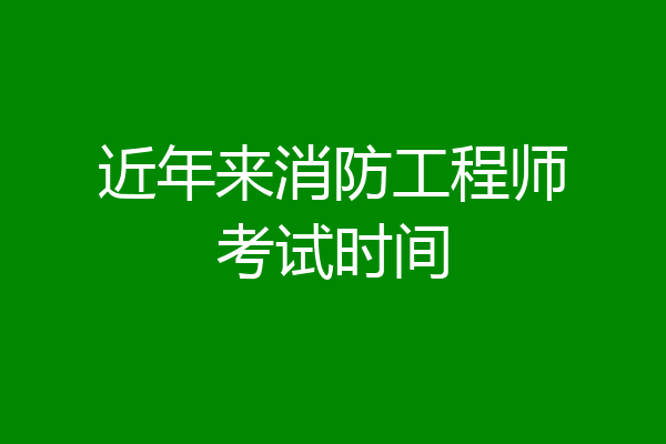 近年来消防工程师考试时间