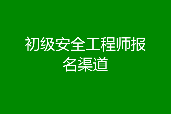 初级安全工程师报名渠道