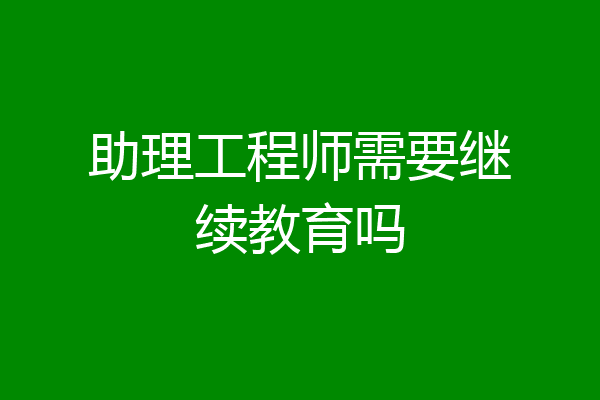 助理工程师需要继续教育吗