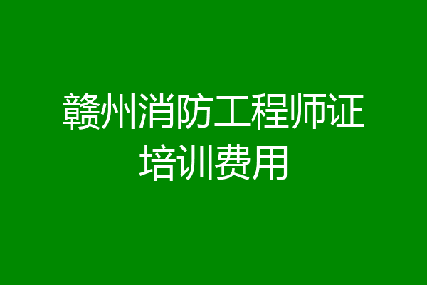 赣州消防工程师证培训费用