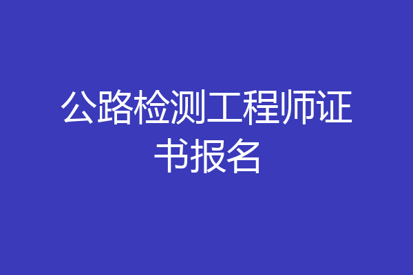 公路检测工程师证书报名