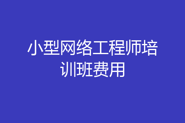 小型网络工程师培训班费用