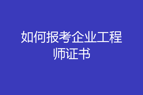 如何报考企业工程师证书