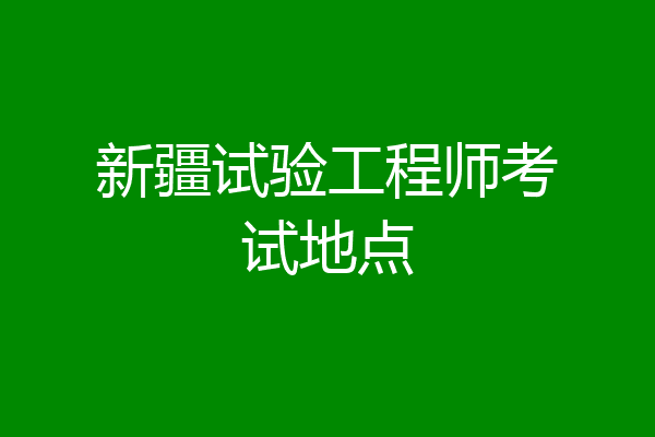 新疆试验工程师考试地点
