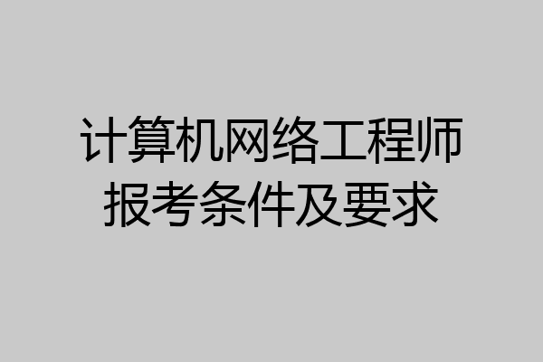 计算机网络工程师报考条件及要求