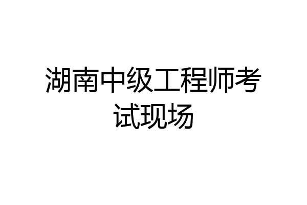 湖南中级工程师考试现场