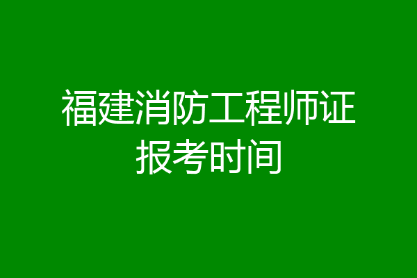 福建消防工程师证报考时间