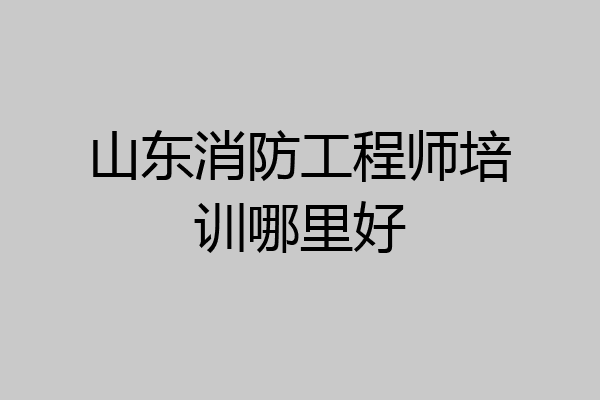 山东消防工程师培训哪里好