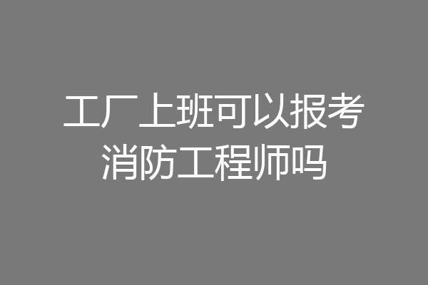 工厂上班可以报考消防工程师吗