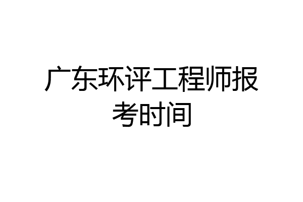 广东环评工程师报考时间