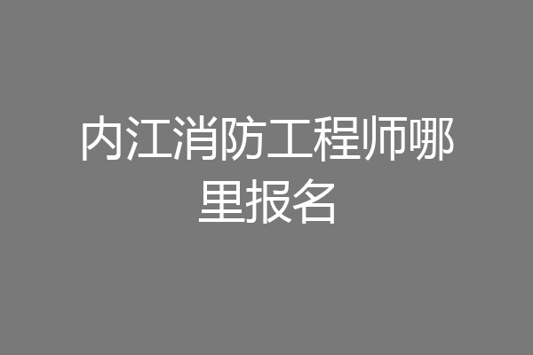 内江消防工程师哪里报名