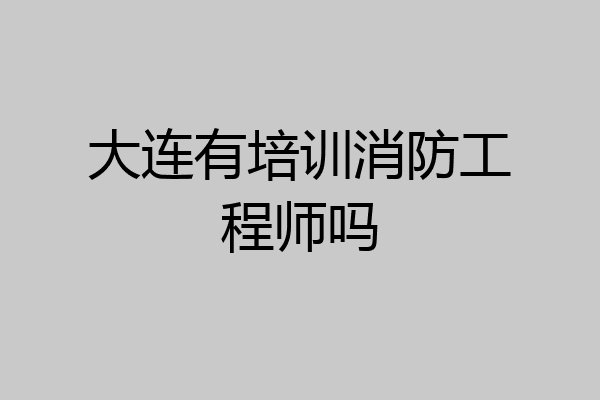 大连有培训消防工程师吗