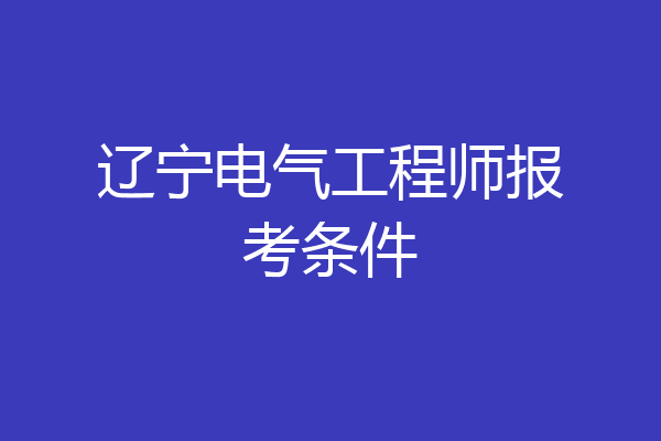 辽宁电气工程师报考条件