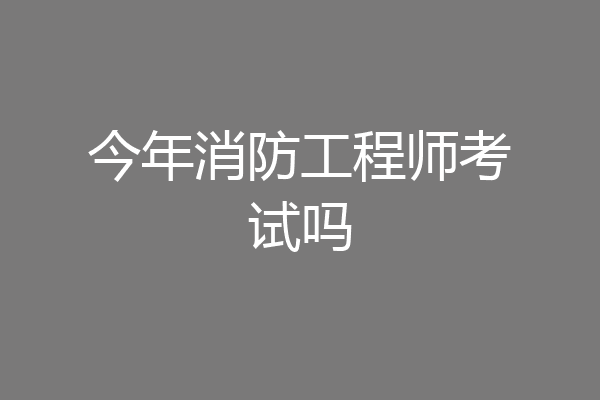 今年消防工程师考试吗