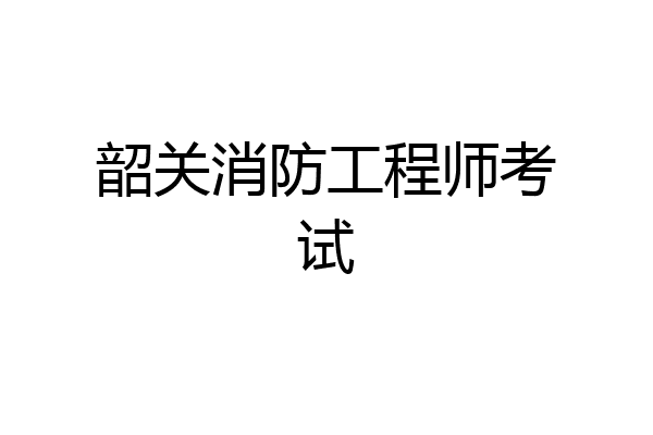 韶关消防工程师考试