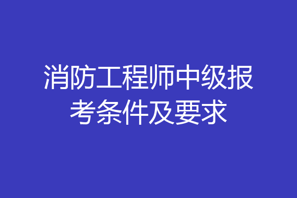 消防工程师中级报考条件及要求