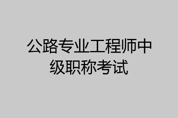 公路专业工程师中级职称考试