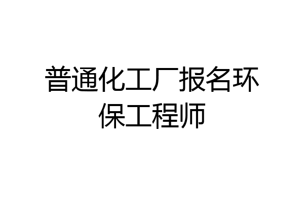 普通化工厂报名环保工程师