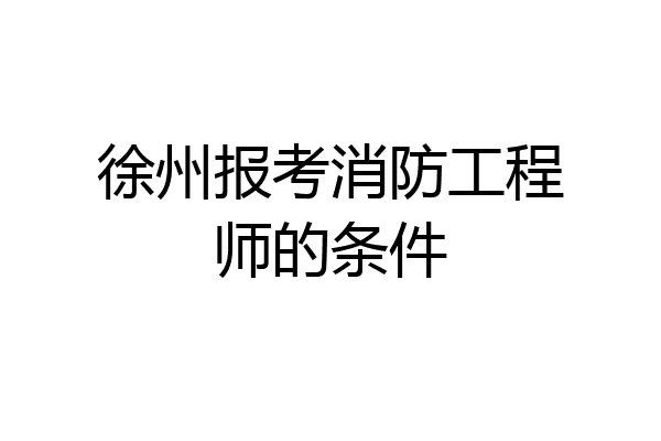 徐州报考消防工程师的条件