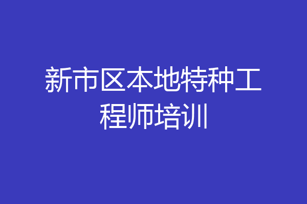 新市区本地特种工程师培训