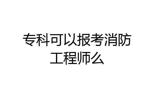 专科可以报考消防工程师么