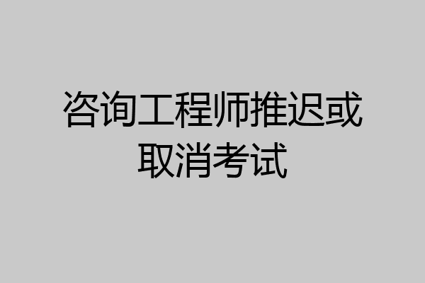 咨询工程师推迟或取消考试