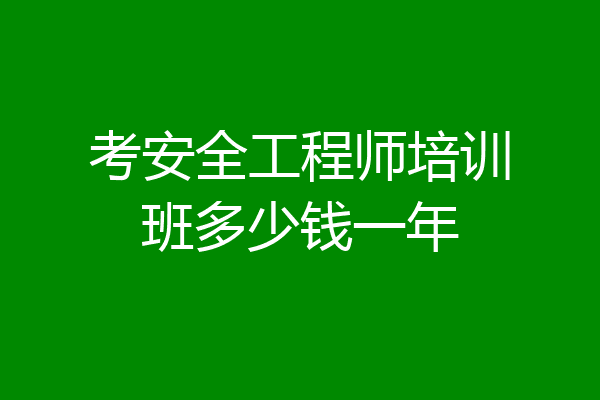 考安全工程师培训班多少钱一年