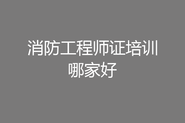 消防工程师证培训哪家好
