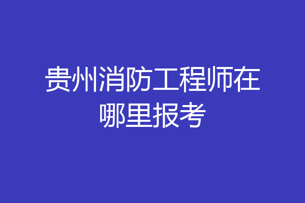 贵州消防工程师在哪里报考