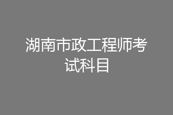 湖南市政工程师考试科目