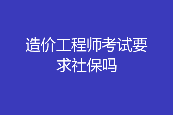 造价工程师考试要求社保吗