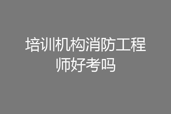 培训机构消防工程师好考吗