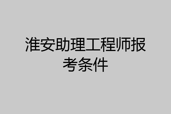 淮安助理工程师报考条件