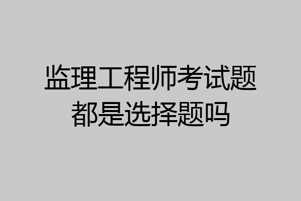 监理工程师考试题都是选择题吗