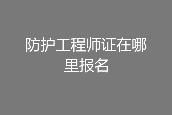 防护工程师证在哪里报名